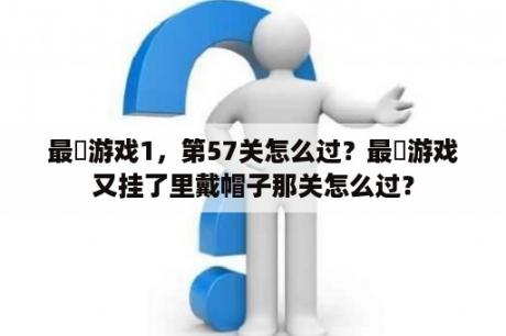 最囧游戏1，第57关怎么过？最囧游戏又挂了里戴帽子那关怎么过？