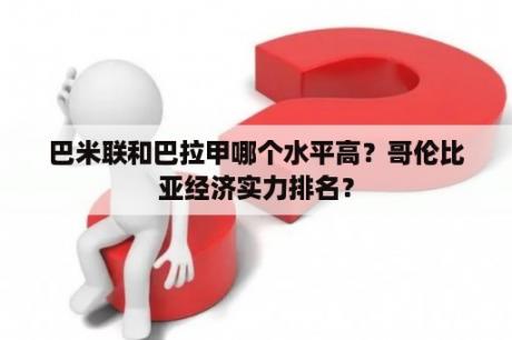 巴米联和巴拉甲哪个水平高？哥伦比亚经济实力排名？