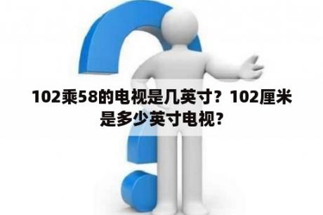 102乘58的电视是几英寸？102厘米是多少英寸电视？