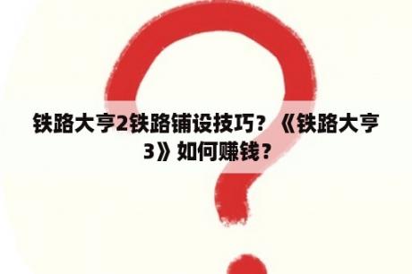 铁路大亨2铁路铺设技巧？《铁路大亨3》如何赚钱？