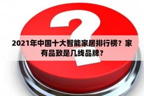 2021年中国十大智能家居排行榜？家有品致是几线品牌？