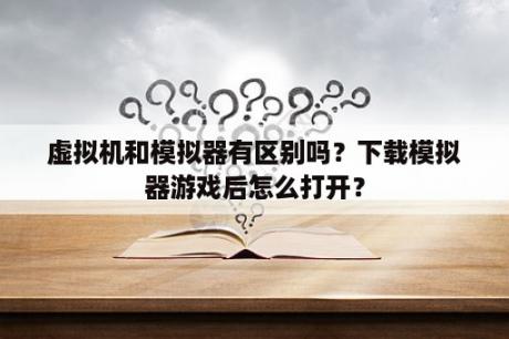 虚拟机和模拟器有区别吗？下载模拟器游戏后怎么打开？