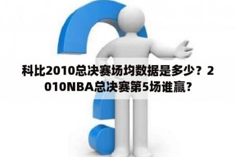 科比2010总决赛场均数据是多少？2010NBA总决赛第5场谁赢？