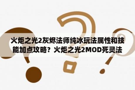 火炬之光2灰烬法师纯冰玩法属性和技能加点攻略？火炬之光2MOD死灵法师属性点怎么加？体力还是专注？