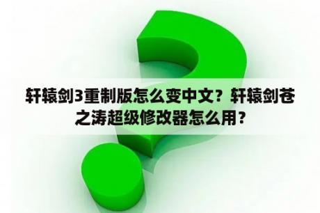 轩辕剑3重制版怎么变中文？轩辕剑苍之涛超级修改器怎么用？