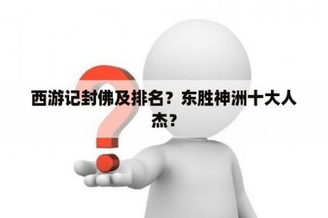 西游记封佛及排名？东胜神洲十大人杰？