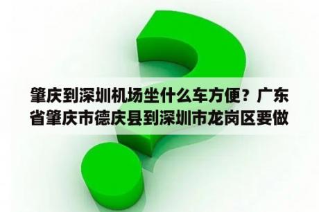 肇庆到深圳机场坐什么车方便？广东省肇庆市德庆县到深圳市龙岗区要做核酸吗？