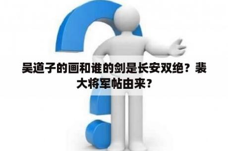 吴道子的画和谁的剑是长安双绝？裴大将军帖由来？