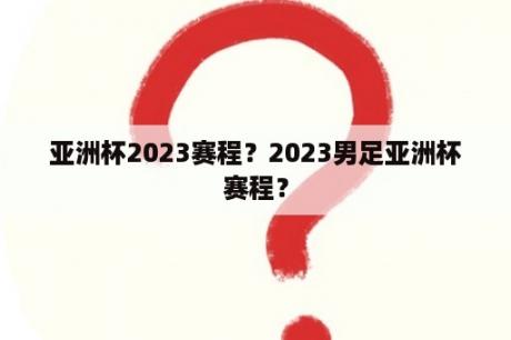 亚洲杯2023赛程？2023男足亚洲杯赛程？