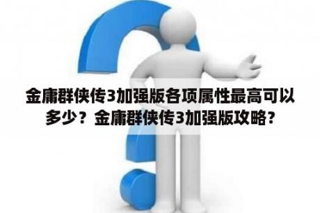 金庸群侠传3加强版各项属性最高可以多少？金庸群侠传3加强版攻略？