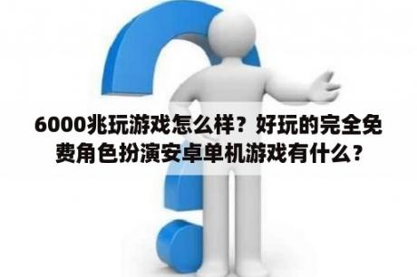 6000兆玩游戏怎么样？好玩的完全免费角色扮演安卓单机游戏有什么？