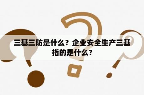 三基三防是什么？企业安全生产三基指的是什么？