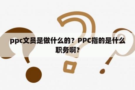 ppc文员是做什么的？PPC指的是什么职务啊？