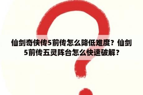 仙剑奇侠传5前传怎么降低难度？仙剑5前传五灵阵台怎么快速破解？