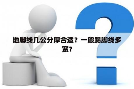 地脚线几公分厚合适？一般踢脚线多宽？