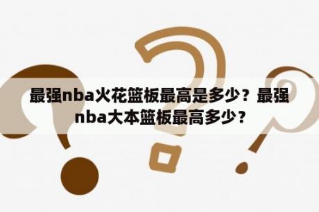 最强nba火花篮板最高是多少？最强nba大本篮板最高多少？