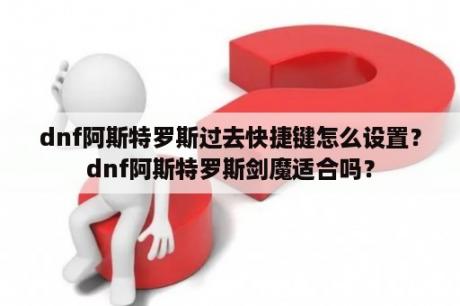 dnf阿斯特罗斯过去快捷键怎么设置？dnf阿斯特罗斯剑魔适合吗？