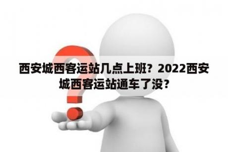 西安城西客运站几点上班？2022西安城西客运站通车了没？