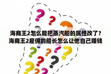 海商王2怎么能把蒸汽船的属性改了？海商王2雇佣的船长怎么让他自己赚钱。我弄的怎么都赔了？