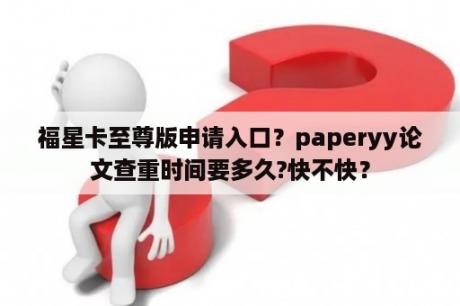 福星卡至尊版申请入口？paperyy论文查重时间要多久?快不快？