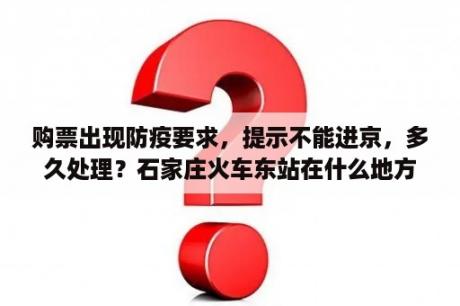 购票出现防疫要求，提示不能进京，多久处理？石家庄火车东站在什么地方？