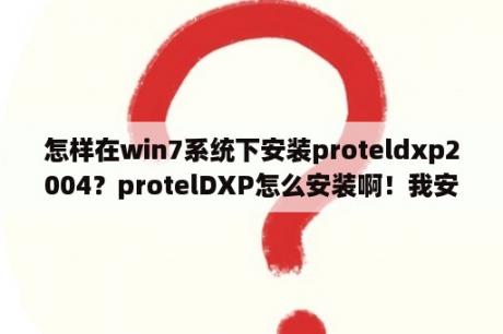 怎样在win7系统下安装proteldxp2004？protelDXP怎么安装啊！我安装了但是不能用？