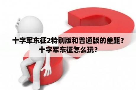 十字军东征2特别版和普通版的差距？十字军东征怎么玩？