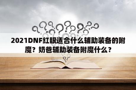 2021DNF红眼适合什么辅助装备的附魔？奶爸辅助装备附魔什么？