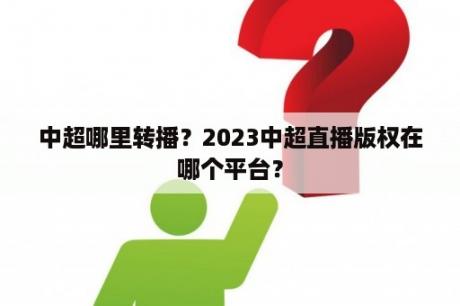 中超哪里转播？2023中超直播版权在哪个平台？