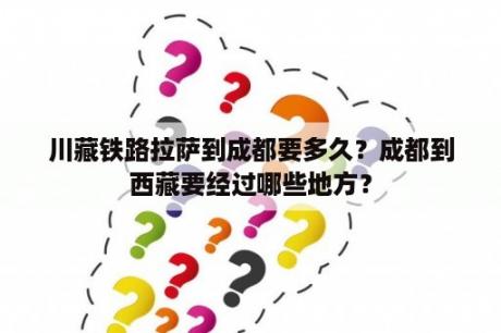 川藏铁路拉萨到成都要多久？成都到西藏要经过哪些地方？