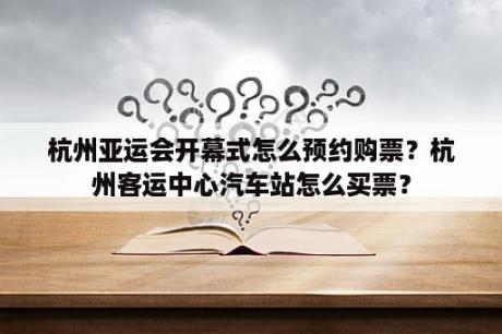 杭州亚运会开幕式怎么预约购票？杭州客运中心汽车站怎么买票？