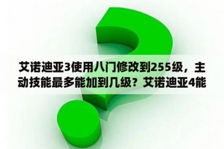 艾诺迪亚3使用八门修改到255级，主动技能最多能加到几级？艾诺迪亚4能得到多少技能点？