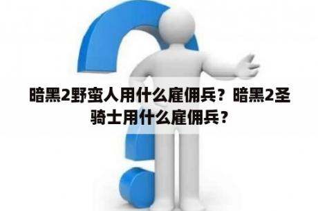 暗黑2野蛮人用什么雇佣兵？暗黑2圣骑士用什么雇佣兵？