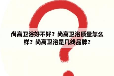 尚高卫浴好不好？尚高卫浴质量怎么样？尚高卫浴是几线品牌？