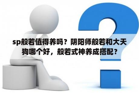 sp般若值得养吗？阴阳师般若和大天狗哪个好，般若式神养成搭配？