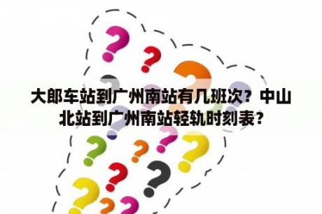 大郎车站到广州南站有几班次？中山北站到广州南站轻轨时刻表？