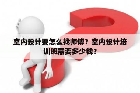 室内设计要怎么找师傅？室内设计培训班需要多少钱？