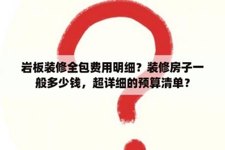 岩板装修全包费用明细？装修房子一般多少钱，超详细的预算清单？