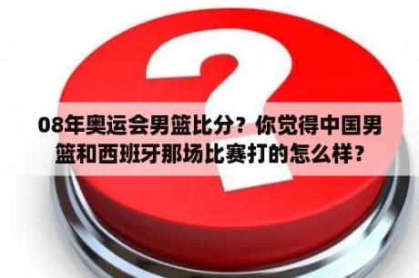 08年奥运会男篮比分？你觉得中国男篮和西班牙那场比赛打的怎么样？