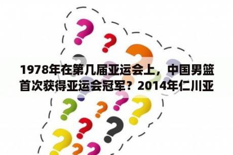 1978年在第几届亚运会上，中国男篮首次获得亚运会冠军？2014年仁川亚运会男子1500米自由泳决赛？