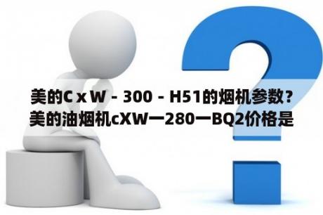 美的CⅹW－300－H51的烟机参数？美的油烟机cXW一280一BQ2价格是多少？