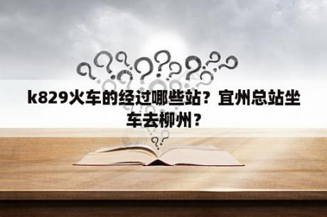 k829火车的经过哪些站？宜州总站坐车去柳州？