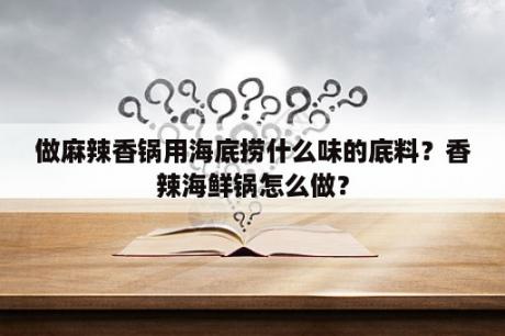 做麻辣香锅用海底捞什么味的底料？香辣海鲜锅怎么做？