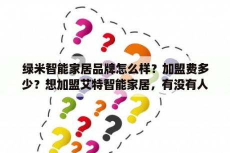 绿米智能家居品牌怎么样？加盟费多少？想加盟艾特智能家居，有没有人知道怎么样？