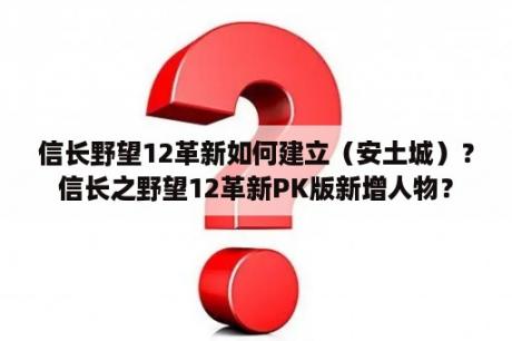 信长野望12革新如何建立（安土城）？信长之野望12革新PK版新增人物？