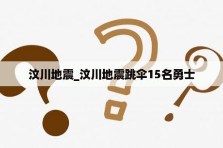 汶川地震_汶川地震跳伞15名勇士