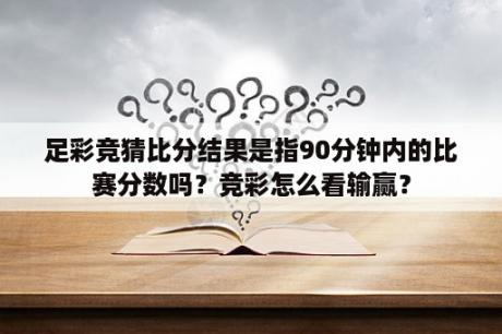 足彩竞猜比分结果是指90分钟内的比赛分数吗？竞彩怎么看输赢？