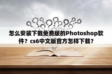 怎么安装下载免费版的Photoshop软件？cs6中文版官方怎样下载？