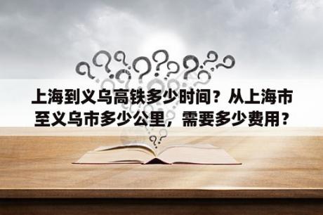 上海到义乌高铁多少时间？从上海市至义乌市多少公里，需要多少费用？