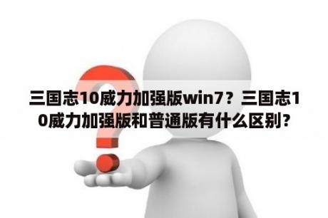 三国志10威力加强版win7？三国志10威力加强版和普通版有什么区别？